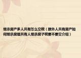 繼承房產(chǎn)多人共有怎么交稅（跟外人共有房產(chǎn)如何繼承房屋共有人繼承房子稅要不要交介紹）