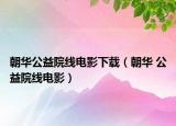 朝華公益院線電影下載（朝華 公益院線電影）
