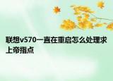 聯(lián)想v570一直在重啟怎么處理求上帝指點(diǎn)