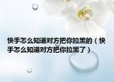 快手怎么知道對方把你拉黑的（快手怎么知道對方把你拉黑了）