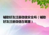 輔助好友注冊微信安全嗎（輔助好友注冊微信在哪里）