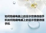 如何隱藏電腦上的顯示登錄微信手機如何隱藏電腦上的顯示登錄微信手機