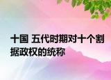 十國 五代時期對十個割據(jù)政權的統(tǒng)稱