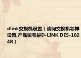 dlink交換機(jī)設(shè)置（請問交換機(jī)怎樣設(shè)置,產(chǎn)品型號是D-LINK DES-1024R）
