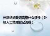 外籍結(jié)婚登記需要什么證件（外籍人士結(jié)婚登記流程）