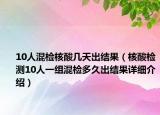 10人混檢核酸幾天出結(jié)果（核酸檢測(cè)10人一組混檢多久出結(jié)果詳細(xì)介紹）