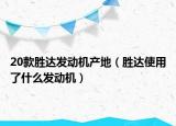 20款勝達(dá)發(fā)動機(jī)產(chǎn)地（勝達(dá)使用了什么發(fā)動機(jī)）