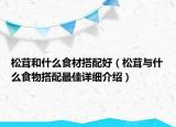 松茸和什么食材搭配好（松茸與什么食物搭配最佳詳細(xì)介紹）