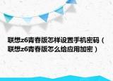 聯(lián)想z6青春版怎樣設置手機密碼（聯(lián)想z6青春版怎么給應用加密）