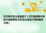 釘釘家長怎么添加孩子（釘釘如何家長和孩子同時使用 釘釘怎么和孩子同時登錄介紹）