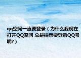 qq空間一直要登錄（為什么我現(xiàn)在打開QQ空間 總是提示要登錄QQ號呢?）