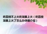 吃荔枝不上火吃龍眼上火（吃荔枝龍眼上火了怎么辦詳細(xì)介紹）