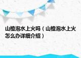 山楂泡水上火嗎（山楂泡水上火怎么辦詳細(xì)介紹）