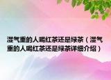 濕氣重的人喝紅茶還是綠茶（濕氣重的人喝紅茶還是綠茶詳細介紹）