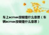 車上acmax按鍵是什么意思（車輛acmax按鍵是什么意思）