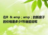 在R  & amp；amp；的新房子的價格是多少f市誰能說呢