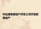 華遠(yuǎn)淮鐵房地產(chǎn)開發(fā)公司開發(fā)的房地產(chǎn)