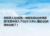怎樣進(jìn)入QQ農(nóng)場（如何關(guān)閉QQ農(nóng)場游戲?無意中進(jìn)入了QQ個(gè)人中心,隨后QQ農(nóng)場也出現(xiàn)了）