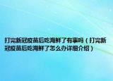 打完新冠疫苗后吃海鮮了有事嗎（打完新冠疫苗后吃海鮮了怎么辦詳細(xì)介紹）