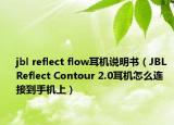 jbl reflect flow耳機(jī)說明書（JBL Reflect Contour 2.0耳機(jī)怎么連接到手機(jī)上）