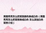 美圖秀秀怎么把背景顏色換成白色（美圖秀秀怎么把背景換成白色 怎么添加白色背景介紹）