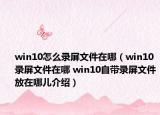 win10怎么錄屏文件在哪（win10錄屏文件在哪 win10自帶錄屏文件放在哪兒介紹）