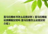 喜馬拉雅聽書怎么設(shè)置定時(shí)（喜馬拉雅能設(shè)置睡眠定時(shí)嗎 喜馬拉雅怎么設(shè)置定時(shí)介紹）