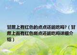 甘蔗上有紅色的點(diǎn)點(diǎn)還能吃嗎?（甘蔗上面有紅色斑點(diǎn)還能吃嗎詳細(xì)介紹）