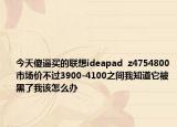 今天傻逼買的聯(lián)想ideapad  z4754800市場價不過3900-4100之間我知道它被黑了我該怎么辦