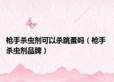 槍手殺蟲劑可以殺跳蚤嗎（槍手 殺蟲劑品牌）