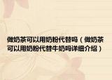 做奶茶可以用奶粉代替嗎（做奶茶可以用奶粉代替牛奶嗎詳細介紹）