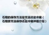 石榴的保存方法是常溫還是冷藏（石榴要常溫保存還是冷藏詳細(xì)介紹）