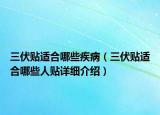 三伏貼適合哪些疾?。ㄈN適合哪些人貼詳細(xì)介紹）