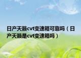 日產(chǎn)天籟cvt變速箱可靠嗎（日產(chǎn)天籟是cvt變速箱嗎）