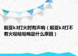 起亞k3打火時有聲響（起亞k3打不著火噠噠噠響是什么原因）