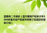 富雅苑二手房?jī)r(jià)（富興雅苑產(chǎn)權(quán)多少年3000多套共有產(chǎn)權(quán)房可申購了位置好價(jià)格低介紹）