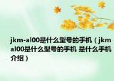 jkm-al00是什么型號的手機（jkmal00是什么型號的手機 是什么手機介紹）