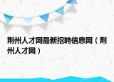 荊州人才網(wǎng)最新招聘信息網(wǎng)（荊州人才網(wǎng)）