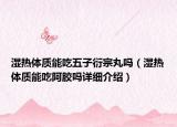 濕熱體質(zhì)能吃五子衍宗丸嗎（濕熱體質(zhì)能吃阿膠嗎詳細(xì)介紹）