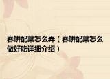 春餅配菜怎么弄（春餅配菜怎么做好吃詳細(xì)介紹）