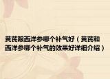 黃芪跟西洋參哪個補氣好（黃芪和西洋參哪個補氣的效果好詳細介紹）