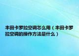 豐田卡羅拉空調(diào)怎么用（豐田卡羅拉空調(diào)的操作方法是什么）