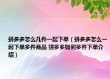 拼多多怎么幾件一起下單（拼多多怎么一起下單多件商品 拼多多如何多件下單介紹）