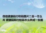 微信健康碼行程碼圖片二合一怎么弄 健康碼和行程碼怎么拼成一張圖