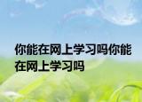 你能在網(wǎng)上學(xué)習(xí)嗎你能在網(wǎng)上學(xué)習(xí)嗎