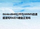 thinkrd640以平均300MS的速度讀寫RAID5硬盤正常嗎