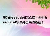 華為freebuds4i怎么調(diào)（華為freebuds4怎么開啟高清通話）