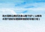 泡水用鮮山楂好還是山楂干好?（山楂泡水用干的好還是新鮮濕的好詳細介紹）