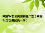 榮耀9x怎么關(guān)閉跳窗廣告（榮耀9x怎么關(guān)閉負(fù)一屏）