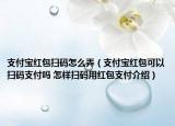 支付寶紅包掃碼怎么弄（支付寶紅包可以掃碼支付嗎 怎樣掃碼用紅包支付介紹）
